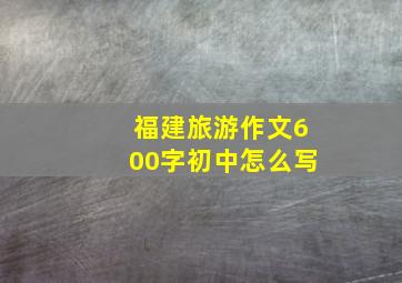 福建旅游作文600字初中怎么写