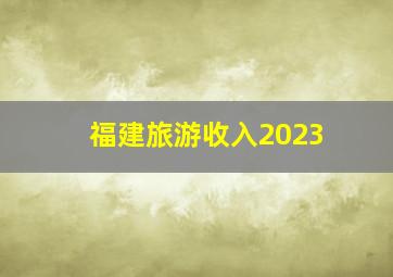 福建旅游收入2023