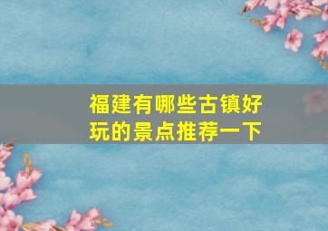 福建有哪些古镇好玩的景点推荐一下