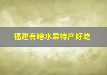 福建有啥水果特产好吃