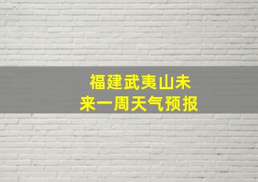 福建武夷山未来一周天气预报