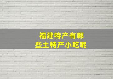 福建特产有哪些土特产小吃呢