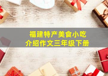 福建特产美食小吃介绍作文三年级下册