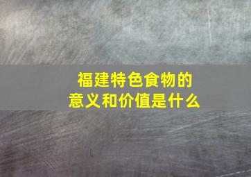 福建特色食物的意义和价值是什么