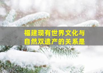 福建现有世界文化与自然双遗产的关系是