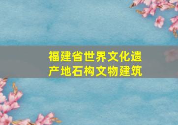 福建省世界文化遗产地石构文物建筑