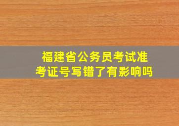 福建省公务员考试准考证号写错了有影响吗