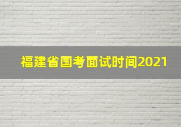 福建省国考面试时间2021