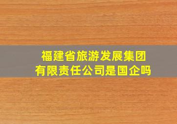 福建省旅游发展集团有限责任公司是国企吗