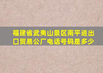 福建省武夷山景区南平进出囗贸易公厂电话号码是多少