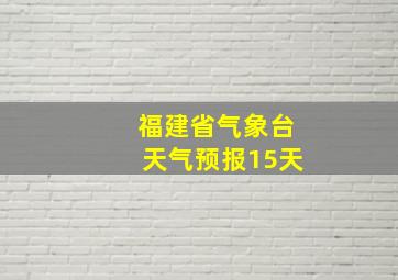 福建省气象台天气预报15天