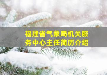 福建省气象局机关服务中心主任简历介绍