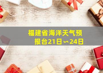 福建省海洋天气预报台21日∽24日