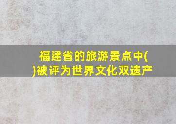 福建省的旅游景点中()被评为世界文化双遗产