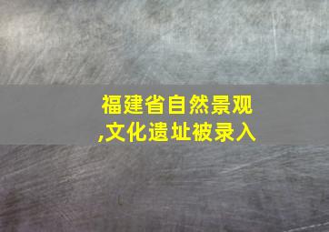 福建省自然景观,文化遗址被录入