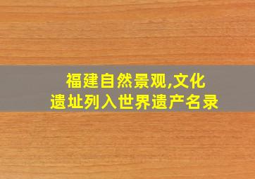 福建自然景观,文化遗址列入世界遗产名录