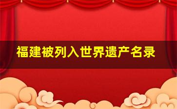 福建被列入世界遗产名录