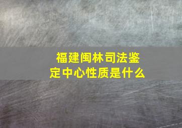 福建闽林司法鉴定中心性质是什么