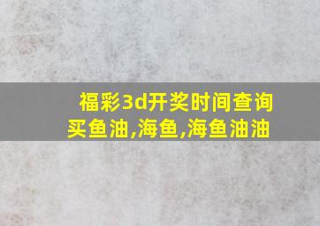 福彩3d开奖时间查询买鱼油,海鱼,海鱼油油