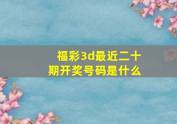 福彩3d最近二十期开奖号码是什么