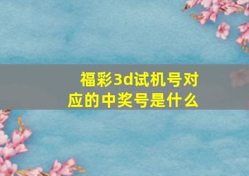 福彩3d试机号对应的中奖号是什么