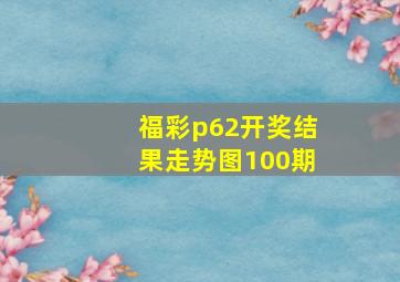 福彩p62开奖结果走势图100期