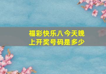 福彩快乐八今天晚上开奖号码是多少