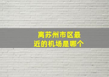 离苏州市区最近的机场是哪个