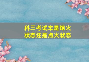 科三考试车是熄火状态还是点火状态