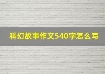 科幻故事作文540字怎么写