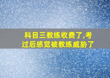 科目三教练收费了,考过后感觉被教练威胁了