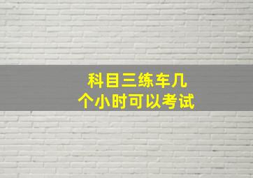 科目三练车几个小时可以考试