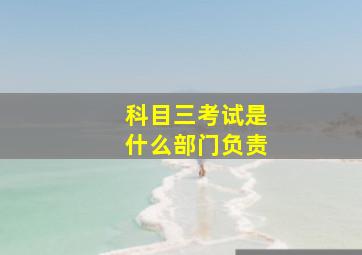 科目三考试是什么部门负责