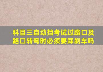 科目三自动挡考试过路口及路口转弯时必须要踩刹车吗