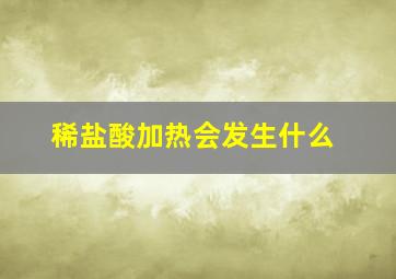 稀盐酸加热会发生什么