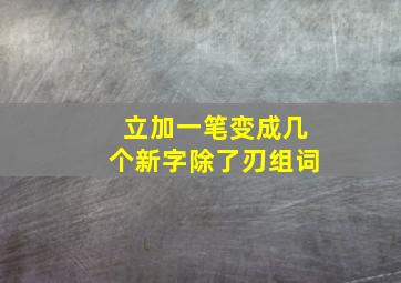 立加一笔变成几个新字除了刃组词