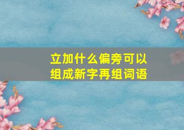 立加什么偏旁可以组成新字再组词语