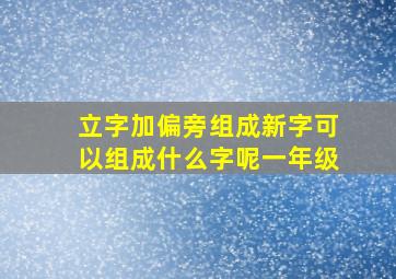 立字加偏旁组成新字可以组成什么字呢一年级