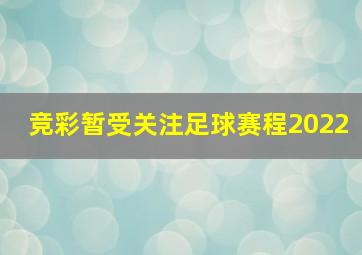 竞彩暂受关注足球赛程2022