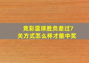 竞彩篮球胜负差过7关方式怎么样才能中奖