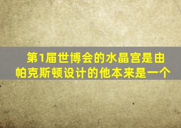 第1届世博会的水晶宫是由帕克斯顿设计的他本来是一个