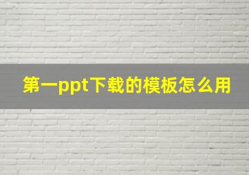 第一ppt下载的模板怎么用