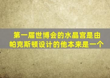 第一届世博会的水晶宫是由帕克斯顿设计的他本来是一个