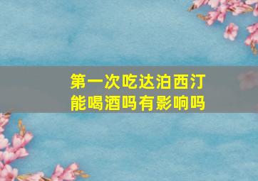 第一次吃达泊西汀能喝酒吗有影响吗