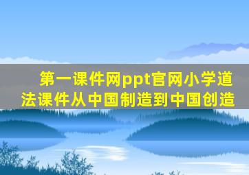 第一课件网ppt官网小学道法课件从中国制造到中国创造