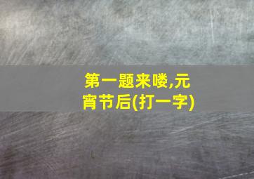 第一题来喽,元宵节后(打一字)