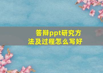 答辩ppt研究方法及过程怎么写好