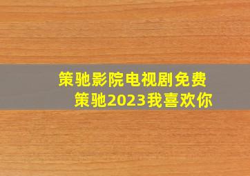 策驰影院电视剧免费策驰2023我喜欢你