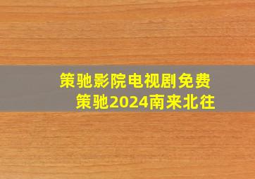 策驰影院电视剧免费策驰2024南来北往