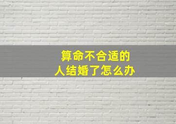 算命不合适的人结婚了怎么办